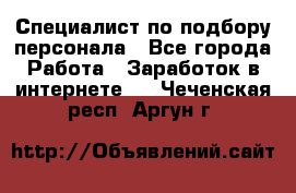 Специалист по подбору персонала - Все города Работа » Заработок в интернете   . Чеченская респ.,Аргун г.